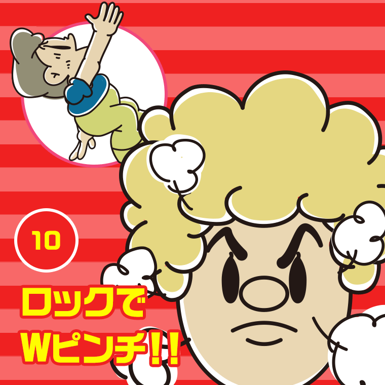 10.ロックでWピンチ！！
