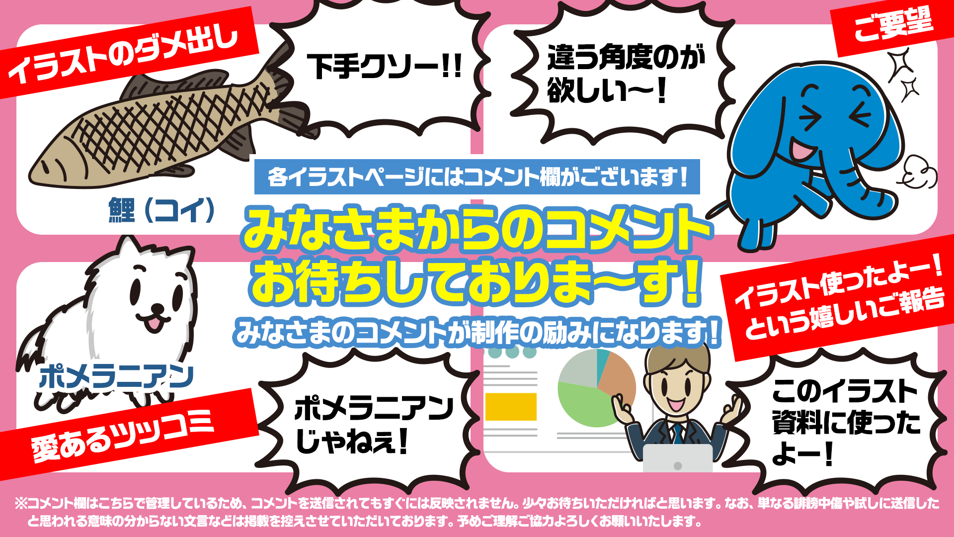 各イラストページにはコメント欄がございます！みなさまからのコメントお待ちしておりま～す！「イラストのダメ出し」「愛あるツッコミ」「ご要望」「イラスト使ったよー！という嬉しいご報告」などなど、、みなさまのコメントが制作の励みになります！